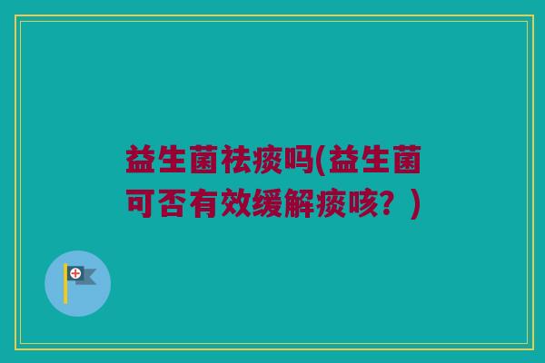 益生菌祛痰吗(益生菌可否有效缓解痰咳？)