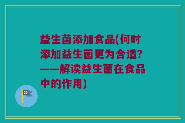 益生菌添加食品(何时添加益生菌更为合适？——解读益生菌在食品中的作用)