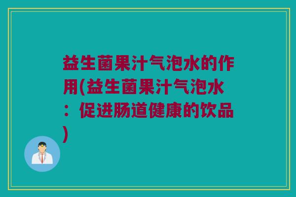 益生菌果汁气泡水的作用(益生菌果汁气泡水:促进肠道健康的饮品) 益生菌果汁气泡水的作用(益生菌果汁气泡水:促进肠道健康的饮品)