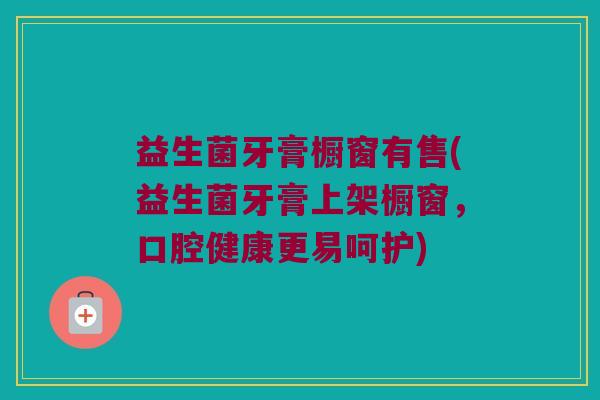 益生菌牙膏橱窗有售(益生菌牙膏上架橱窗，口腔健康更易呵护)