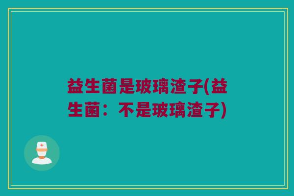 益生菌是玻璃渣子(益生菌：不是玻璃渣子)