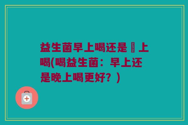 益生菌早上喝还是睌上喝(喝益生菌：早上还是晚上喝更好？)