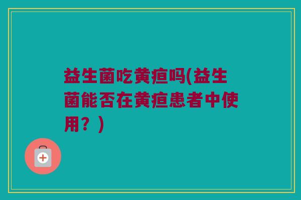 益生菌吃黄疸吗(益生菌能否在黄疸患者中使用？)
