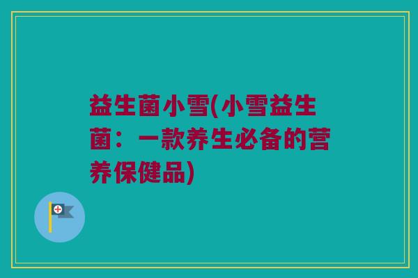 益生菌小雪(小雪益生菌:一款养生必备的营养保健品) 益生菌小雪(小雪益生菌:一款养生必备的营养保健品)