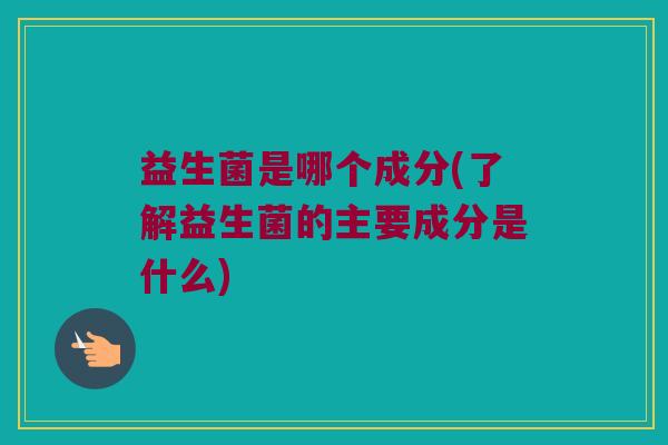 益生菌是哪个成分(了解益生菌的主要成分是什么)