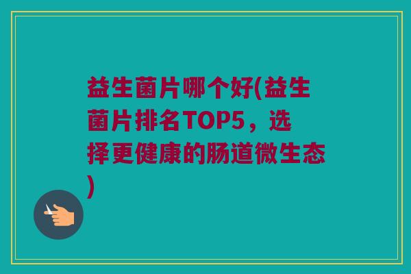 益生菌片哪个好(益生菌片排名TOP5，选择更健康的肠道微生态)