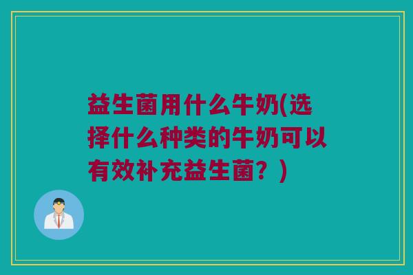 益生菌用什么牛奶(选择什么种类的牛奶可以有效补充益生菌？)