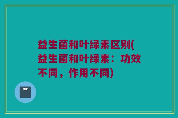 益生菌和叶绿素区别(益生菌和叶绿素:功效不同,作用不同) 益生菌和叶绿素区别(益生菌和叶绿素:功效不同,作用不同)