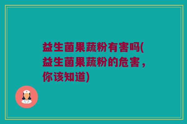 益生菌果蔬粉有害吗(益生菌果蔬粉的危害,你该知道) 益生菌果蔬粉有害吗(益生菌果蔬粉的危害,你该知道)