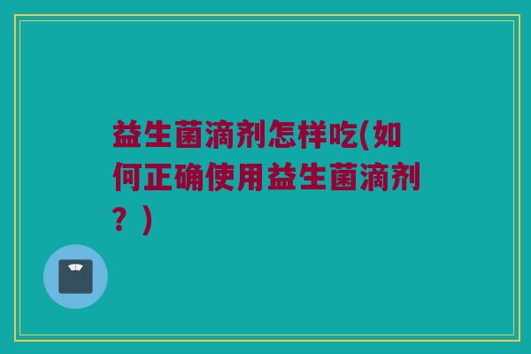 益生菌滴剂怎样吃(如何正确使用益生菌滴剂？)