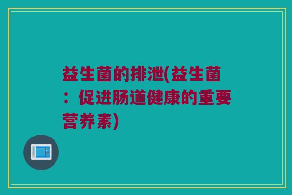 益生菌的排泄(益生菌：促进肠道健康的重要营养素)