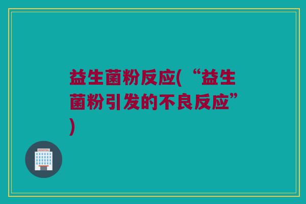 益生菌粉反应(“益生菌粉引发的不良反应”) 益生菌粉反应(“益生菌粉引发的不良反应”)