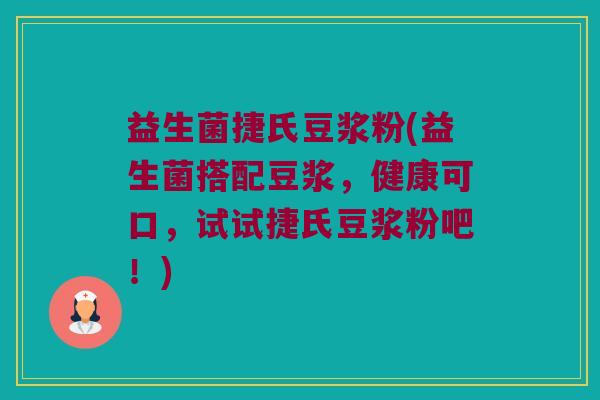 益生菌捷氏豆浆粉(益生菌搭配豆浆，健康可口，试试捷氏豆浆粉吧！)
