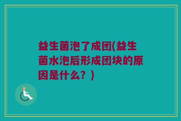 益生菌泡了成团(益生菌水泡后形成团块的原因是什么?) 益生菌泡了成团(益生菌水泡后形成团块的原因是什么?)