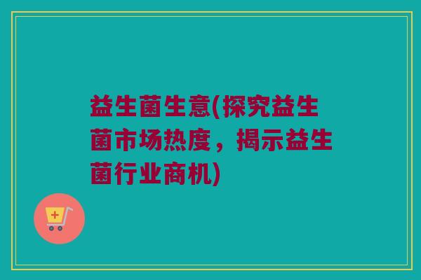 益生菌生意(探究益生菌市场热度，揭示益生菌行业商机)