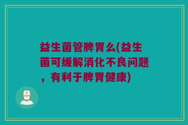 益生菌管脾胃么(益生菌可缓解消化不良问题，有利于脾胃健康)