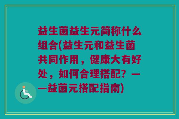 益生菌益生元简称什么组合(益生元和益生菌共同作用，健康大有好处，如何合理搭配？——益菌元搭配指南)