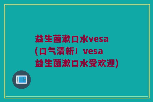 益生菌漱口水vesa(口气清新！vesa益生菌漱口水受欢迎)