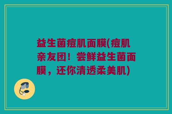 益生菌痘肌面膜(痘肌亲友团！尝鲜益生菌面膜，还你清透柔美肌)
