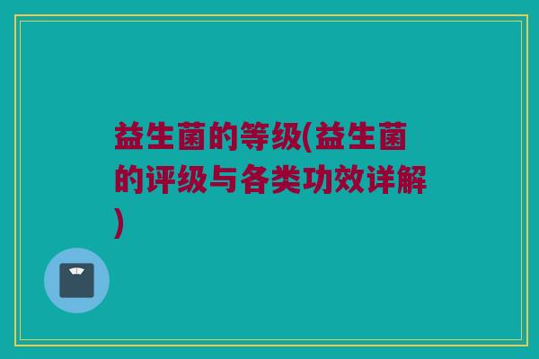 益生菌的等级(益生菌的评级与各类功效详解)