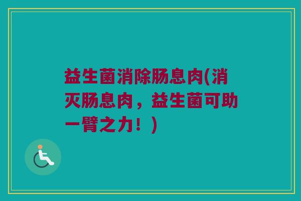 益生菌消除肠息肉(消灭肠息肉，益生菌可助一臂之力！)