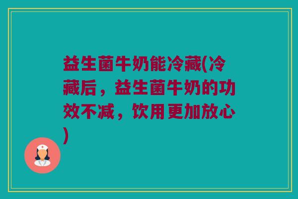 益生菌牛奶能冷藏(冷藏后，益生菌牛奶的功效不减，饮用更加放心)