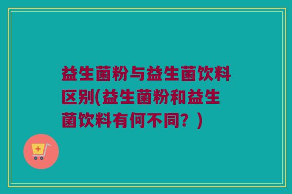 益生菌粉与益生菌饮料区别(益生菌粉和益生菌饮料有何不同？)