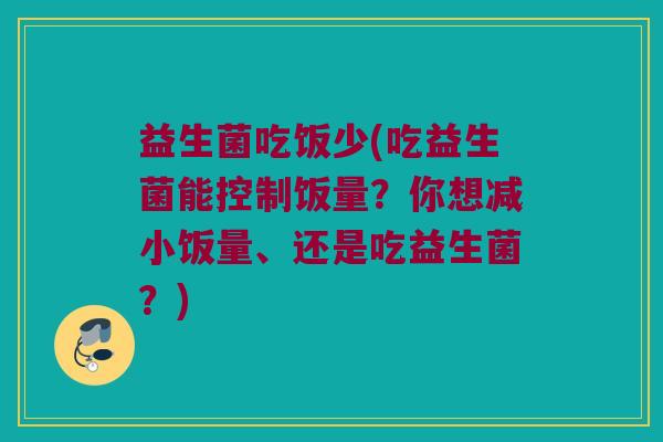 益生菌吃饭少(吃益生菌能控制饭量？你想减小饭量、还是吃益生菌？)