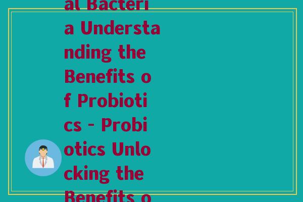 益生菌的英文说明怎么写(Beneficial Bacteria Understanding the Benefits of Probiotics - Probiotics Unlocking the Benefits of Good Bacteria) 益生菌的英文说明怎么写(Beneficial Bacteria Understanding the Benefits of Probiotics - Probiotics Unlocking the Benefits of Good Bacteria)