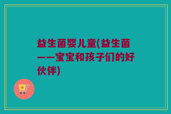 益生菌婴儿童(益生菌——宝宝和孩子们的好伙伴)