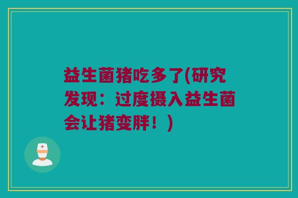 益生菌猪吃多了(研究发现：过度摄入益生菌会让猪变胖！)