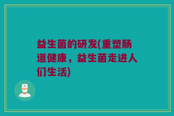 益生菌的研发(重塑肠道健康，益生菌走进人们生活)