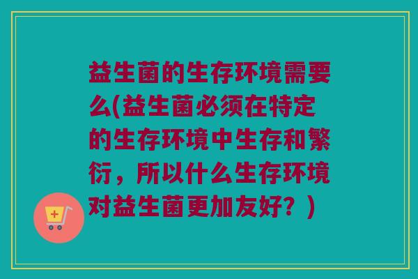 益生菌的生存环境需要么(益生菌必须在特定的生存环境中生存和繁衍，所以什么生存环境对益生菌更加友好？)