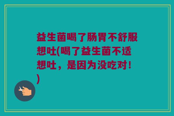 益生菌喝了肠胃不舒服想吐(喝了益生菌不适想吐，是因为没吃对！)