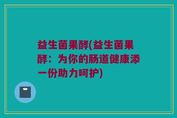 益生菌果酵(益生菌果酵：为你的肠道健康添一份助力呵护)