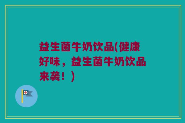 益生菌牛奶饮品(健康好味，益生菌牛奶饮品来袭！)