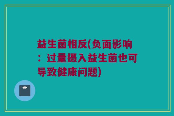 益生菌相反(负面影响：过量摄入益生菌也可导致健康问题)