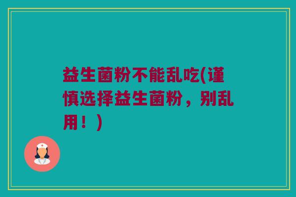 益生菌粉不能乱吃(谨慎选择益生菌粉，别乱用！)