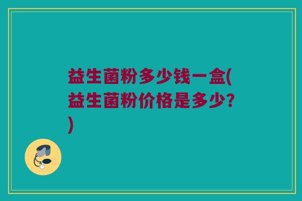 益生菌粉多少钱一盒(益生菌粉价格是多少？)