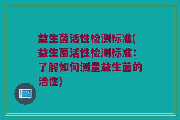 益生菌活性检测标准(益生菌活性检测标准：了解如何测量益生菌的活性)