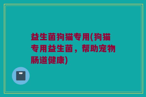 益生菌狗猫专用(狗猫专用益生菌，帮助宠物肠道健康)