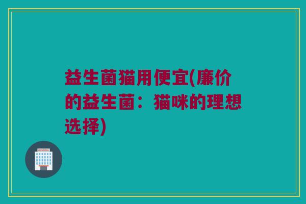 益生菌猫用便宜(廉价的益生菌：猫咪的理想选择)