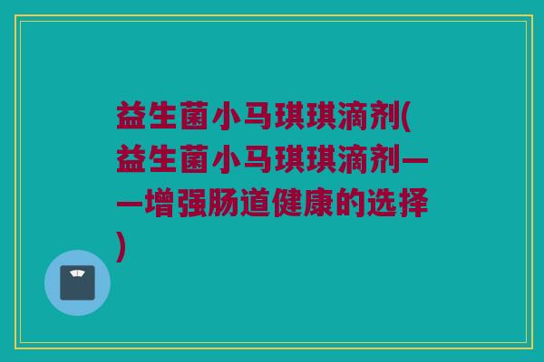 益生菌小马琪琪滴剂(益生菌小马琪琪滴剂——增强肠道健康的选择)