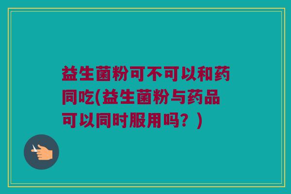 益生菌粉可不可以和药同吃(益生菌粉与药品可以同时服用吗？)