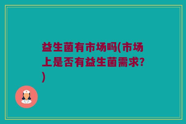 益生菌有市场吗(市场上是否有益生菌需求？)