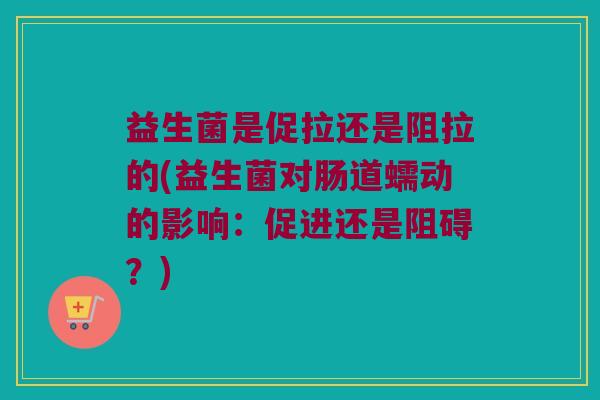 益生菌是促拉还是阻拉的(益生菌对肠道蠕动的影响：促进还是阻碍？)