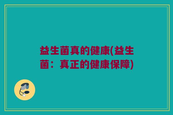 益生菌真的健康(益生菌：真正的健康保障)