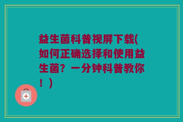 益生菌科普视屏下载(如何正确选择和使用益生菌？一分钟科普教你！)