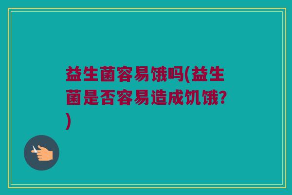 益生菌容易饿吗(益生菌是否容易造成饥饿？)