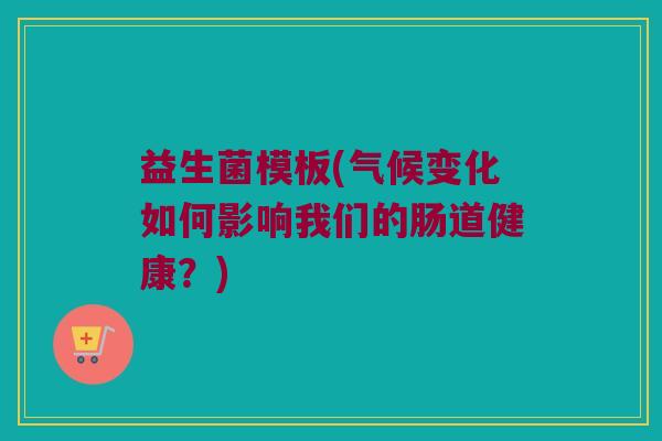 益生菌模板(气候变化如何影响我们的肠道健康?) 益生菌模板(气候变化如何影响我们的肠道健康?)